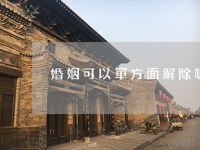 婚姻可以單方面解除嗎？
